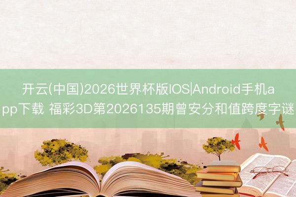 开云(中国)2026世界杯版IOS|Android手机app下载 福彩3D第2026135期曾安分和值跨度字谜