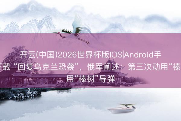 开云(中国)2026世界杯版IOS|Android手机app下载 “回复乌克兰恐袭”，俄军阐述：第三次动用“榛树”导弹