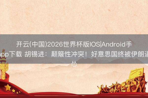 开云(中国)2026世界杯版IOS|Android手机app下载 胡锡进：颠簸性冲突！好意思国终被伊朗逼怂