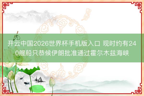 开云中国2026世界杯手机版入口 现时约有240艘船只恭候伊朗批准通过霍尔木兹海峡