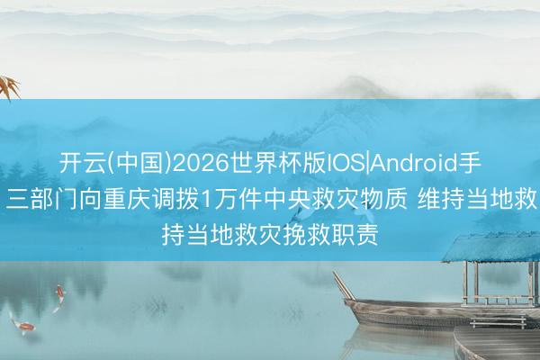 开云(中国)2026世界杯版IOS|Android手机app下载 三部门向重庆调拨1万件中央救灾物质 维持当地救灾挽救职责