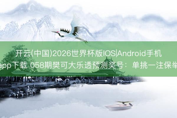 开云(中国)2026世界杯版IOS|Android手机app下载 058期樊可大乐透预测奖号：单挑一注保举