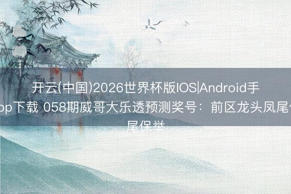 开云(中国)2026世界杯版IOS|Android手机app下载 058期威哥大乐透预测奖号：前区龙头凤尾保举