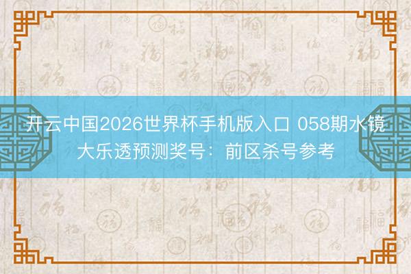开云中国2026世界杯手机版入口 058期水镜大乐透预测奖号：前区杀号参考