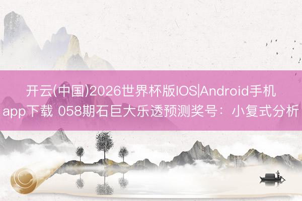 开云(中国)2026世界杯版IOS|Android手机app下载 058期石巨大乐透预测奖号：小复式分析