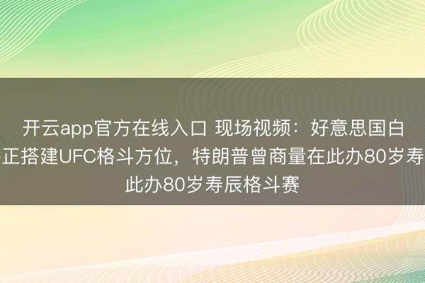 开云app官方在线入口 现场视频：好意思国白宫南草坪正搭建UFC格斗方位，特朗普曾商量在此办80岁寿辰格斗赛