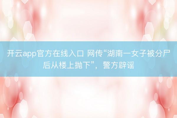 开云app官方在线入口 网传“湖南一女子被分尸后从楼上抛下”，警方辟谣
