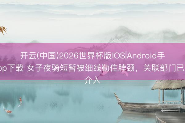 开云(中国)2026世界杯版IOS|Android手机app下载 女子夜骑短暂被细线勒住脖颈，关联部门已介入