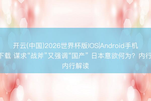 开云(中国)2026世界杯版IOS|Android手机app下载 谋求“战斧”又强调“国产” 日本意欲何为?内行解读