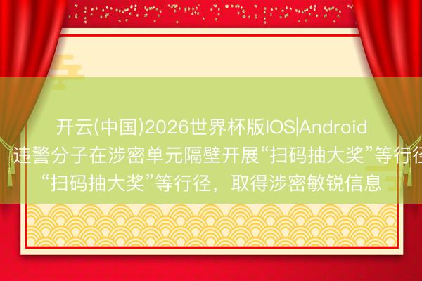 开云(中国)2026世界杯版IOS|Android手机app下载 国安部:违警分子在涉密单元隔壁开展“扫码抽大奖”等行径,取得涉密敏锐信息