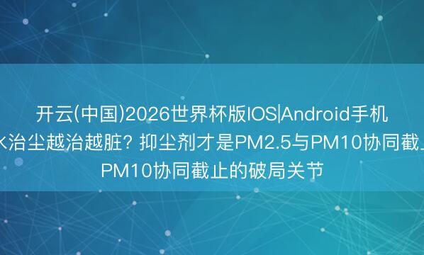 开云(中国)2026世界杯版IOS|Android手机app下载 洒水治尘越治越脏? 抑尘剂才是PM2.5与PM10协同截止的破局关节