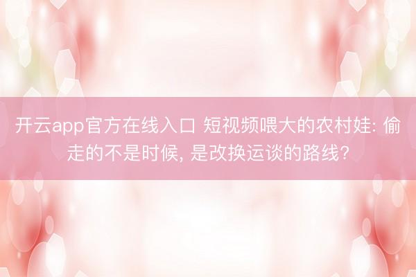 开云app官方在线入口 短视频喂大的农村娃: 偷走的不是时候, 是改换运谈的路线?