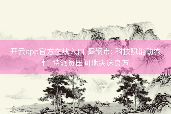 开云app官方在线入口 舞钢市: 科技赋能助农忙 特派员田间地头送良方