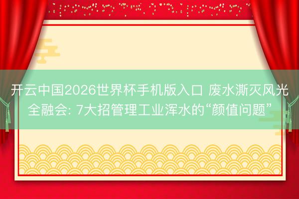 开云中国2026世界杯手机版入口 废水澌灭风光全融会: 7大招管理工业浑水的“颜值问题”
