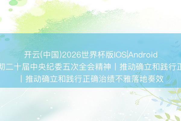 开云(中国)2026世界杯版IOS|Android手机app下载 学习贯彻二十届中央纪委五次全会精神丨推动确立和践行正确治绩不雅落地奏效