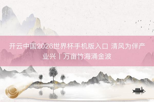 开云中国2026世界杯手机版入口 清风为伴产业兴丨万亩竹海涌金波