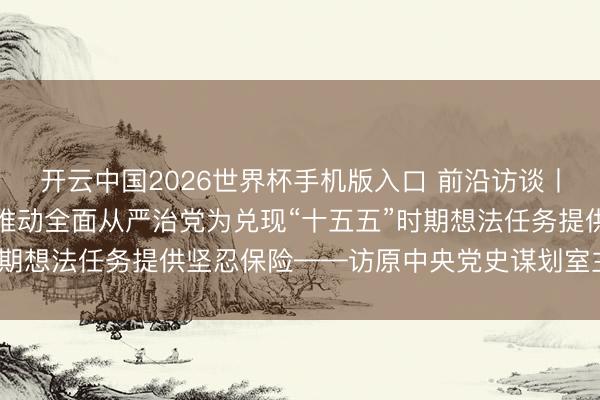 开云中国2026世界杯手机版入口 前沿访谈丨以更高尺度、更实举措推动全面从严治党为兑现“十五五”时期想法任务提供坚忍保险——访原中央党史谋划室主任欧阳淞