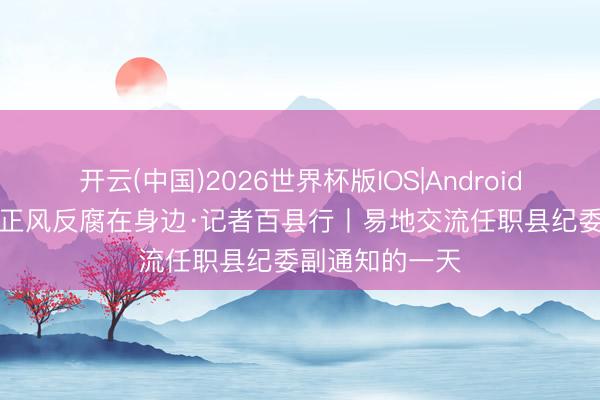 开云(中国)2026世界杯版IOS|Android手机app下载 正风反腐在身边·记者百县行丨易地交流任职县纪委副通知的一天