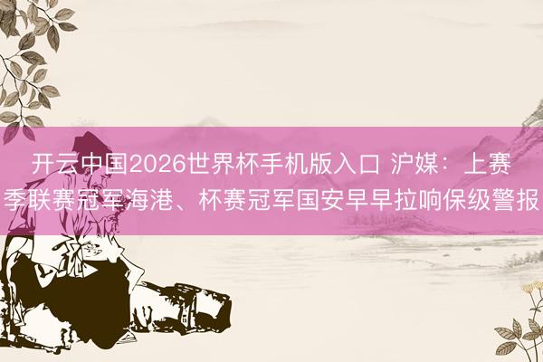 开云中国2026世界杯手机版入口 沪媒:上赛季联赛冠军海港、杯赛冠军国安早早拉响保级警报