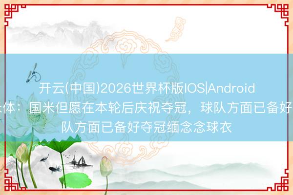 开云(中国)2026世界杯版IOS|Android手机app下载 米体：国米但愿在本轮后庆祝夺冠，球队方面已备好夺冠缅念念球衣
