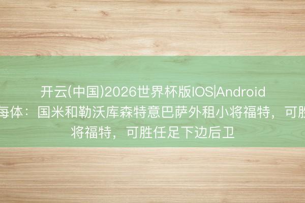 开云(中国)2026世界杯版IOS|Android手机app下载 每体:国米和勒沃库森特意巴萨外租小将福特,可胜任足下边后卫
