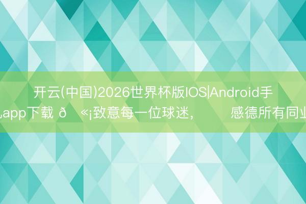 开云(中国)2026世界杯版IOS|Android手机app下载 🫡致意每一位球迷,❤️感德所有同业!