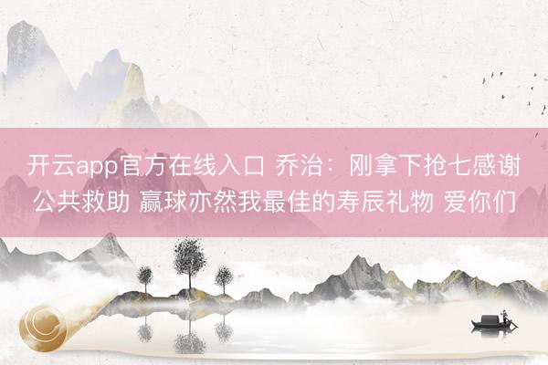 开云app官方在线入口 乔治：刚拿下抢七感谢公共救助 赢球亦然我最佳的寿辰礼物 爱你们