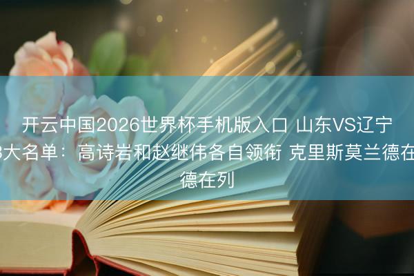 开云中国2026世界杯手机版入口 山东VS辽宁G3大名单：高诗岩和赵继伟各自领衔 克里斯莫兰德在列