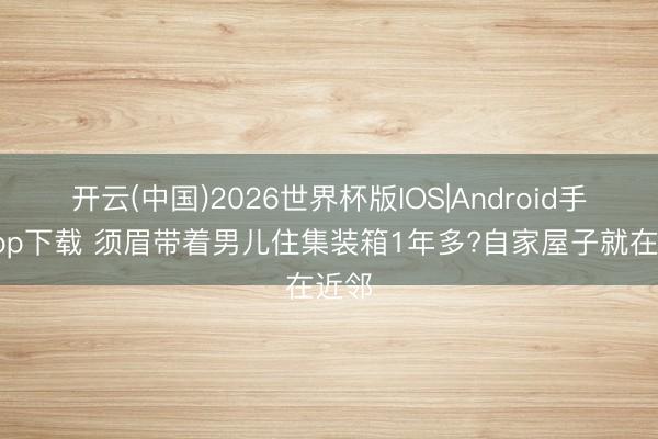 开云(中国)2026世界杯版IOS|Android手机app下载 须眉带着男儿住集装箱1年多?自家屋子就在近邻