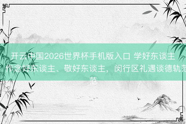 开云中国2026世界杯手机版入口 学好东谈主、作念好东谈主、敬好东谈主，闵行区礼遇谈德轨范
