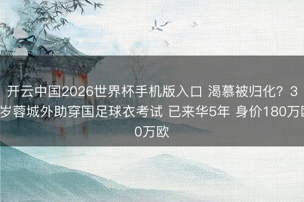 开云中国2026世界杯手机版入口 渴慕被归化?30岁蓉城外助穿国足球衣考试 已来华5年 身价180万欧