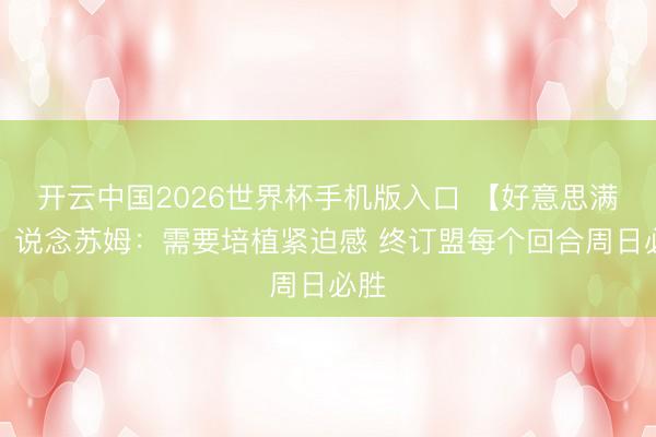 开云中国2026世界杯手机版入口 【好意思满版】说念苏姆：需要培植紧迫感 终订盟每个回合周日必胜