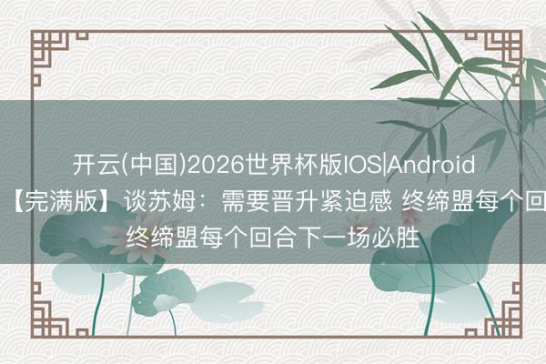 开云(中国)2026世界杯版IOS|Android手机app下载 【完满版】谈苏姆:需要晋升紧迫感 终缔盟每个回合下一场必胜