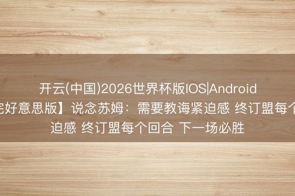 开云(中国)2026世界杯版IOS|Android手机app下载 【完好意思版】说念苏姆：需要教诲紧迫感 终订盟每个回合 下一场必胜