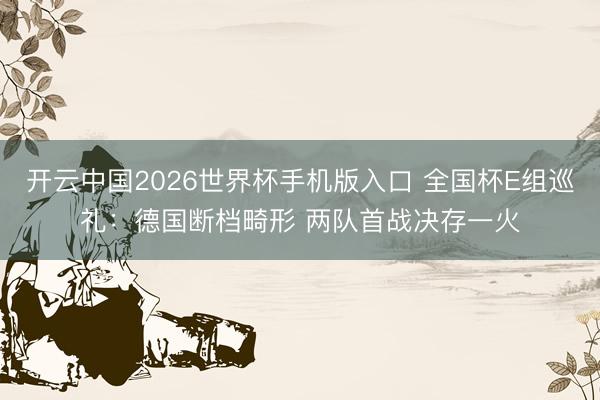 开云中国2026世界杯手机版入口 全国杯E组巡礼:德国断档畸形 两队首战决存一火