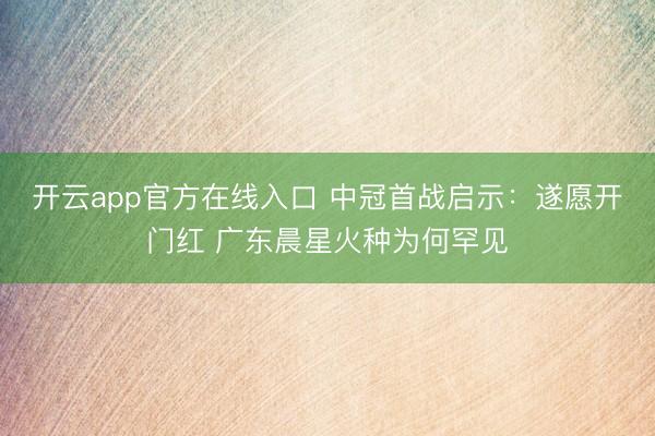 开云app官方在线入口 中冠首战启示：遂愿开门红 广东晨星火种为何罕见