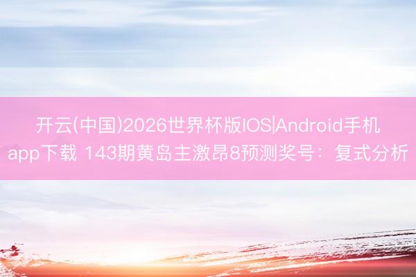 开云(中国)2026世界杯版IOS|Android手机app下载 143期黄岛主激昂8预测奖号：复式分析