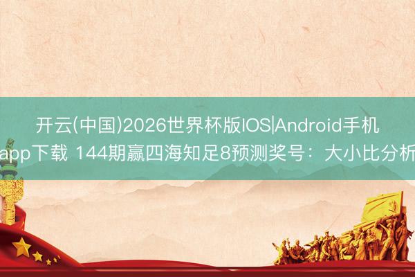 开云(中国)2026世界杯版IOS|Android手机app下载 144期赢四海知足8预测奖号:大小比分析
