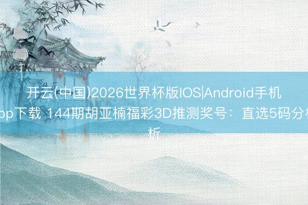 开云(中国)2026世界杯版IOS|Android手机app下载 144期胡亚楠福彩3D推测奖号：直选5码分析