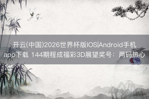 开云(中国)2026世界杯版IOS|Android手机app下载 144期程成福彩3D展望奖号：两码热心