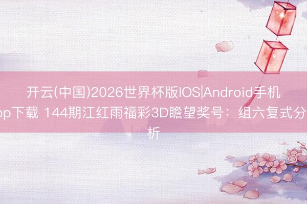 开云(中国)2026世界杯版IOS|Android手机app下载 144期江红雨福彩3D瞻望奖号：组六复式分析