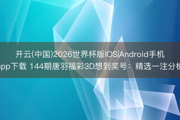 开云(中国)2026世界杯版IOS|Android手机app下载 144期唐羽福彩3D想到奖号:精选一注分析