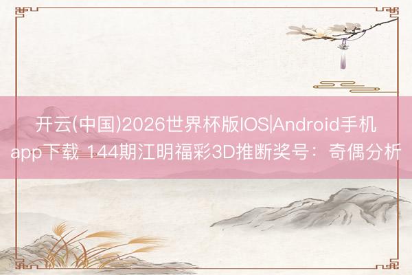 开云(中国)2026世界杯版IOS|Android手机app下载 144期江明福彩3D推断奖号:奇偶分析