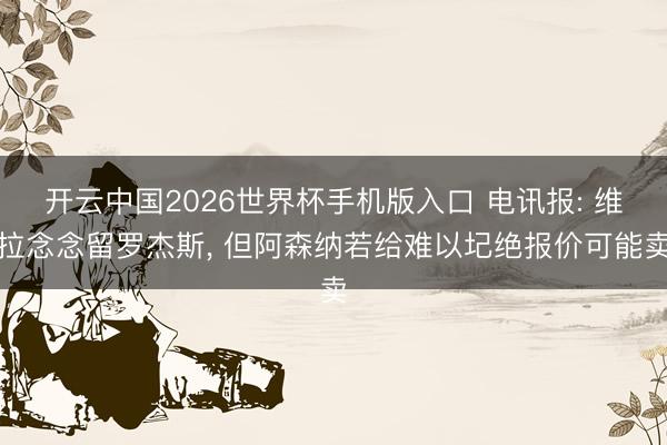 开云中国2026世界杯手机版入口 电讯报: 维拉念念留罗杰斯, 但阿森纳若给难以圮绝报价可能卖