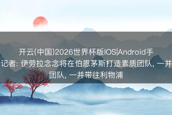 开云(中国)2026世界杯版IOS|Android手机app下载 记者: 伊劳拉念念将在伯恩茅斯打造素质团队, 一并带往利物浦