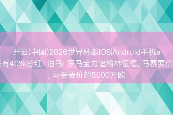 开云(中国)2026世界杯版IOS|Android手机app下载 曼联有40%分红! 迪马: 罗马全力追格林伍德, 马赛要价超5000万欧