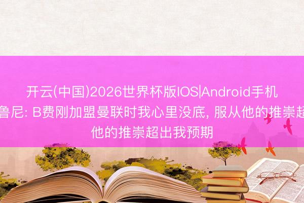 开云(中国)2026世界杯版IOS|Android手机app下载 鲁尼: B费刚加盟曼联时我心里没底， 服从他的推崇超出我预期