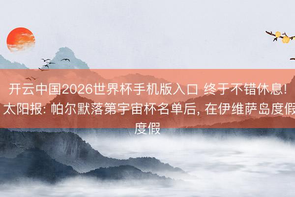 开云中国2026世界杯手机版入口 终于不错休息! 太阳报: 帕尔默落第宇宙杯名单后, 在伊维萨岛度假