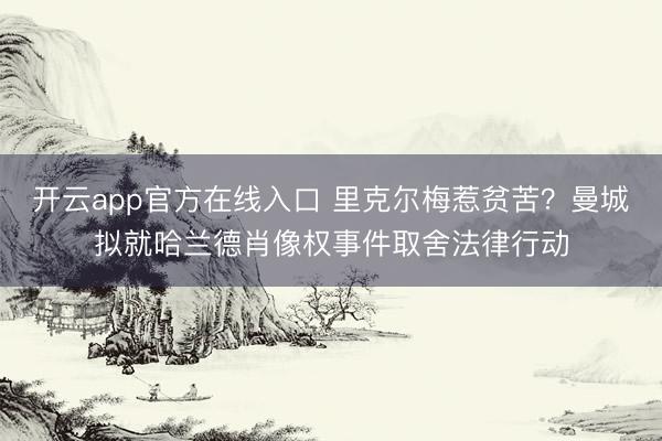 开云app官方在线入口 里克尔梅惹贫苦？曼城拟就哈兰德肖像权事件取舍法律行动