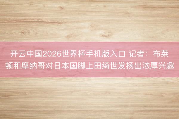 开云中国2026世界杯手机版入口 记者：布莱顿和摩纳哥对日本国脚上田绮世发扬出浓厚兴趣